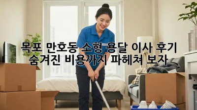 목포 만호동 소형 용달 이사 후기: 숨겨진 비용까지 파헤쳐 보자!