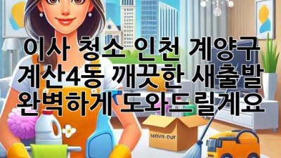 이사 청소 인천 계양구 계산4동: 깨끗한 새출발, 완벽하게 도와드릴게요!