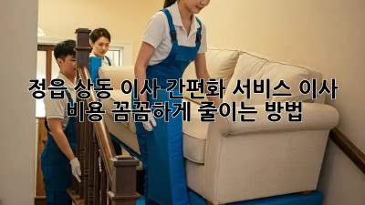 정읍 상동 이사 간편화 서비스: 이사 비용 꼼꼼하게 줄이는 방법!